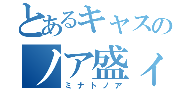 とあるキャスのノア盛ィ（ミナトノア）