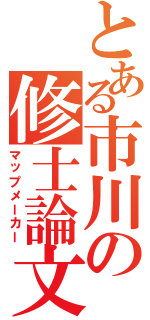 とある市川の修士論文（マップメーカー）