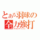 とある羽球の全力強打（フルスマッシュ）