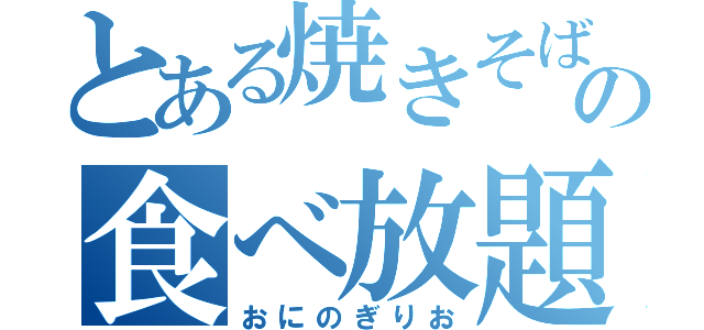 とある焼きそばの食べ放題（おにのぎりお）