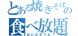 とある焼きそばの食べ放題（おにのぎりお）