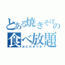 とある焼きそばの食べ放題（おにのぎりお）