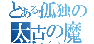 とある孤独の太古の魔人（ゆっくり）