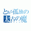 とある孤独の太古の魔人（ゆっくり）