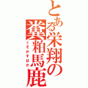 とある栄翔の糞粕馬鹿（くそかすばか）