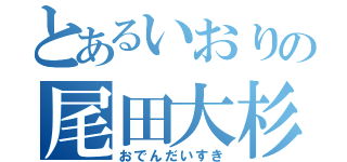 とあるいおりの尾田大杉（おでんだいすき）