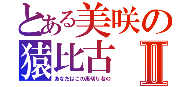 とある美咲の猿比古Ⅱ（あなたはこの裏切り者の）