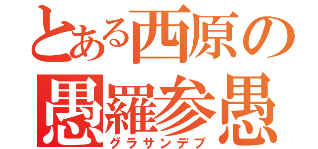 とある西原の愚羅参愚（グラサンデブ）