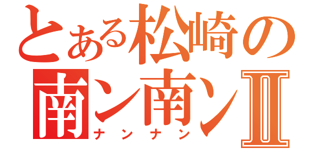 とある松崎の南ン南ンⅡ（ナンナン）