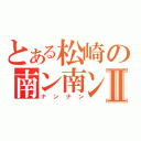 とある松崎の南ン南ンⅡ（ナンナン）