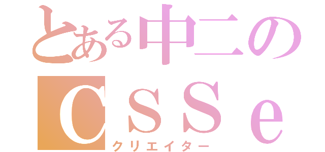 とある中二のＣＳＳｅ（クリエイター）