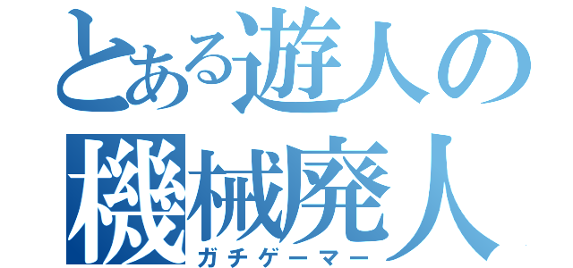 とある遊人の機械廃人（ガチゲーマー）