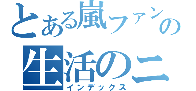 とある嵐ファンのの生活のニッキ（インデックス）