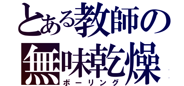 とある教師の無味乾燥（ボーリング）