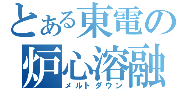 とある東電の炉心溶融（メルトダウン）