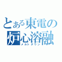 とある東電の炉心溶融（メルトダウン）