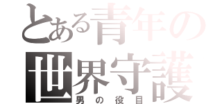 とある青年の世界守護（男の役目）