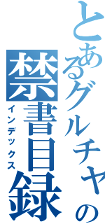 とあるグルチャの禁書目録（インデックス）