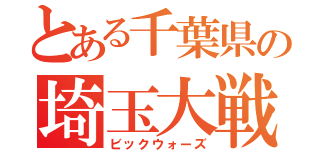 とある千葉県の埼玉大戦争（ビックウォーズ）