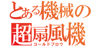 とある機械の超扇風機（コールドブロウ）