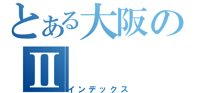 とある大阪のⅡ（インデックス）