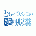 とあるうんこの絶叫脱糞（あああああ）