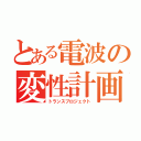 とある電波の変性計画（トランスプロジェクト）