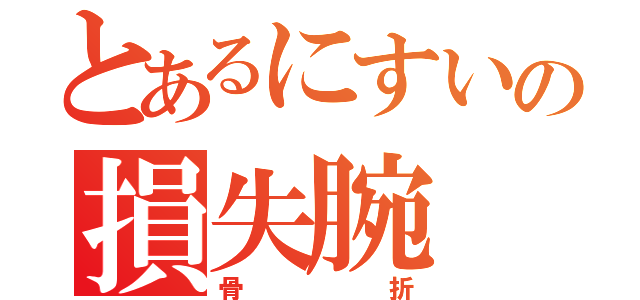 とあるにすいの損失腕（骨折）