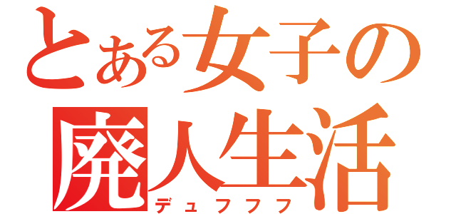 とある女子の廃人生活（デュフフフ）