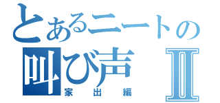 とあるニートの叫び声Ⅱ（家出編）