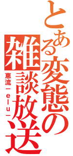 とある変態の雑談放送（恵流－ｅｌｕ－）