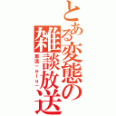 とある変態の雑談放送（恵流－ｅｌｕ－）