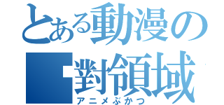 とある動漫の絕對領域（アニメぶかつ）