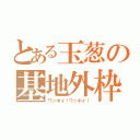 とある玉葱の基地外枠（ワッポイ！ワッポイ！）