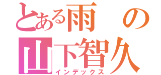 とある雨の山下智久（インデックス）