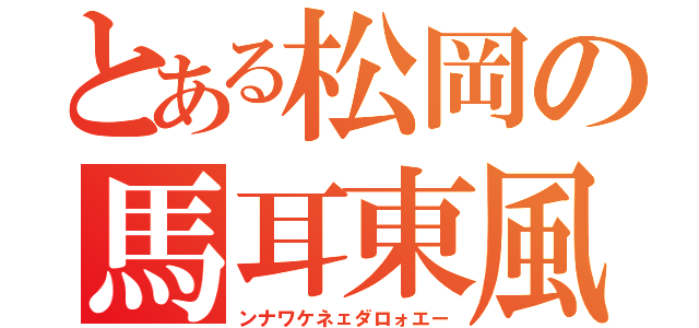 とある松岡の馬耳東風（ンナワケネェダロォエー）