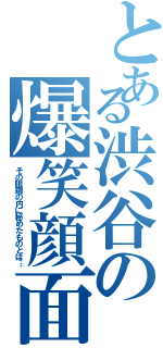 とある渋谷の爆笑顔面（その眼鏡の内に秘めたものとは…）