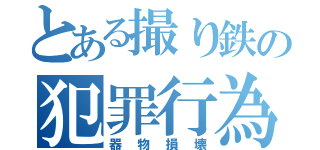 とある撮り鉄の犯罪行為（器物損壊）