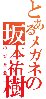 とあるメガネの坂本祐樹（のびた君）