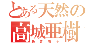 とある天然の高城亜樹（あきちゃ）