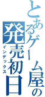 とあるゲーム屋の発売初日（インデックス）