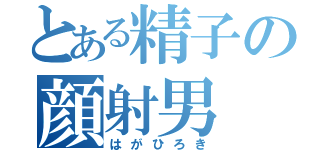 とある精子の顔射男（はがひろき）