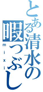 とある清水の暇つぶし（ｍｉｘｉ）