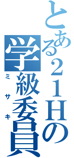 とある２１Ｈの学級委員（ミサキ）