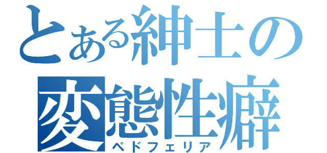 とある紳士の変態性癖（ペドフェリア）