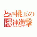 とある桃玉の機神進撃（ロボボプラネット）