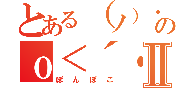 とある（ノ）・ω・（ゞ） もちもちのｏ＜´・ω・｀＞ｏⅡ（ぽんぽこ）