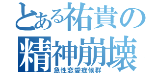 とある祐貴の精神崩壊（急性恋愛症候群）