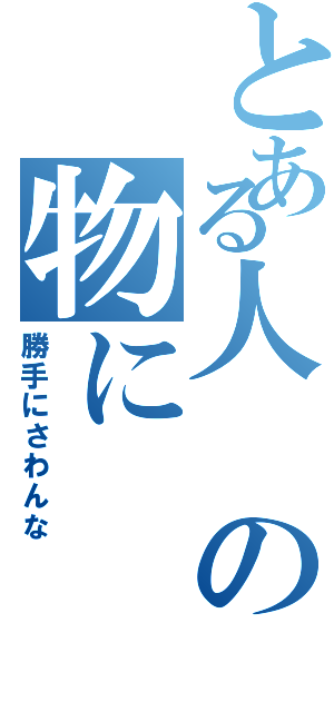 とある人の物に（勝手にさわんな）