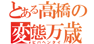 とある高橋の変態万歳（ビバヘンタイ）